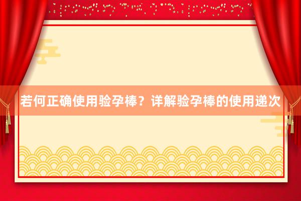 若何正确使用验孕棒？详解验孕棒的使用递次