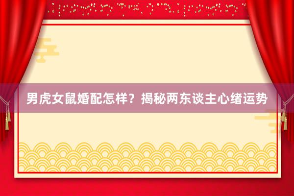 男虎女鼠婚配怎样？揭秘两东谈主心绪运势