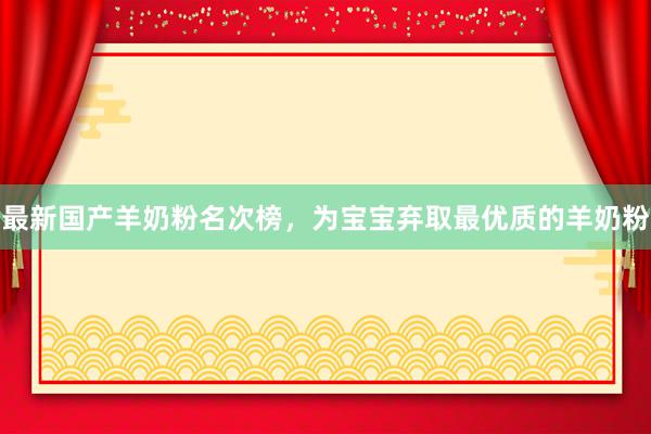 最新国产羊奶粉名次榜，为宝宝弃取最优质的羊奶粉
