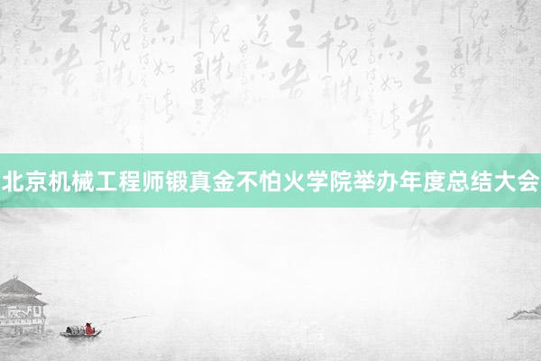 北京机械工程师锻真金不怕火学院举办年度总结大会