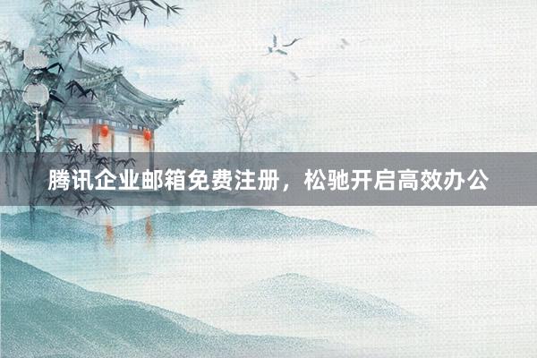 腾讯企业邮箱免费注册，松驰开启高效办公
